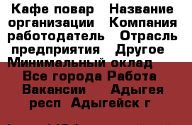 Кафе повар › Название организации ­ Компания-работодатель › Отрасль предприятия ­ Другое › Минимальный оклад ­ 1 - Все города Работа » Вакансии   . Адыгея респ.,Адыгейск г.